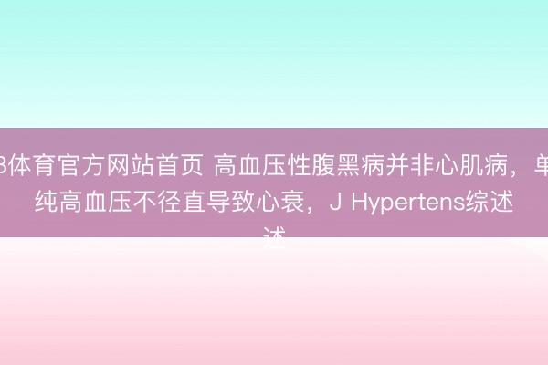 B体育官方网站首页 高血压性腹黑病并非心肌病，单纯高血压不径直导致心衰，J Hypertens综述