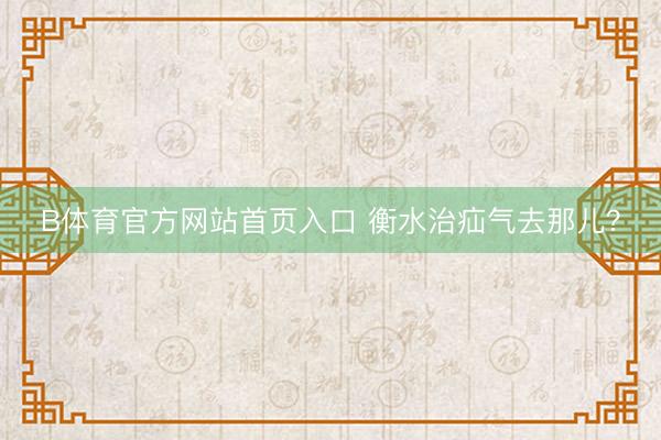 B体育官方网站首页入口 衡水治疝气去那儿？