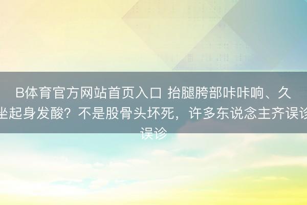 B体育官方网站首页入口 抬腿胯部咔咔响、久坐起身发酸？不是股骨头坏死，许多东说念主齐误诊
