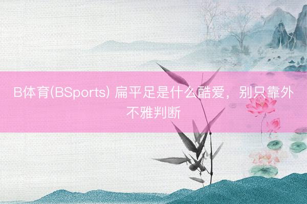 B体育(BSports) 扁平足是什么酷爱，别只靠外不雅判断