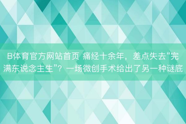 B体育官方网站首页 痛经十余年，差点失去“完满东说念主生”？一场微创手术给出了另一种谜底