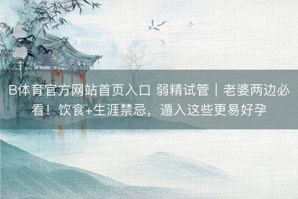 B体育官方网站首页入口 弱精试管｜老婆两边必看！饮食+生涯禁忌，遁入这些更易好孕