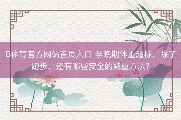 B体育官方网站首页入口 孕晚期体重超标，除了跑步，<a href=