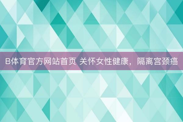 B体育官方网站首页 关怀女性健康，隔离宫颈癌