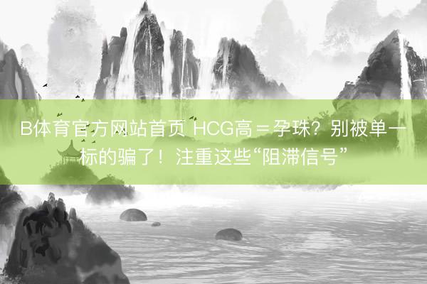 B体育官方网站首页 HCG高＝孕珠？别被单一标的骗了！注重这些“阻滞信号”