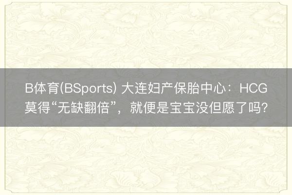 B体育(BSports) 大连妇产保胎中心：HCG莫得“无缺翻倍”，就便是宝宝没但愿了吗？