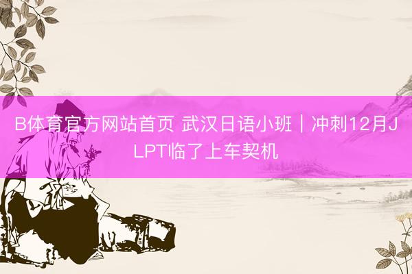 B体育官方网站首页 武汉日语小班｜冲刺12月JLPT临了上车契机