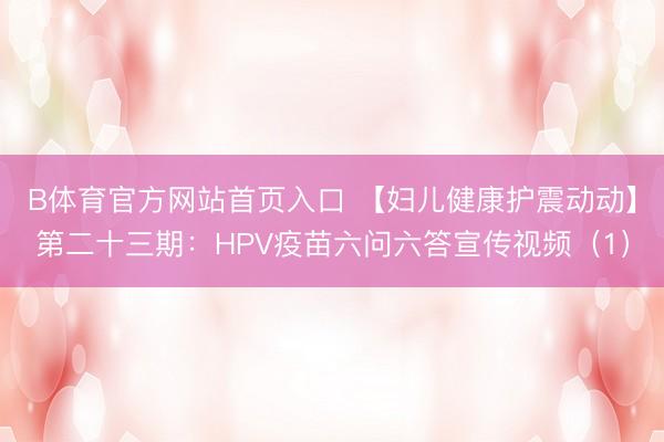 B体育官方网站首页入口 【妇儿健康护震动动】第二十三期：HPV疫苗六问六答宣传视频（1）