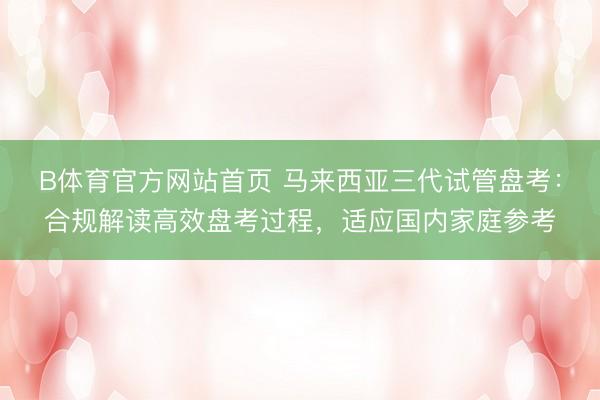 B体育官方网站首页 马来西亚三代试管盘考：合规解读高效盘考过程，适应国内家庭参考