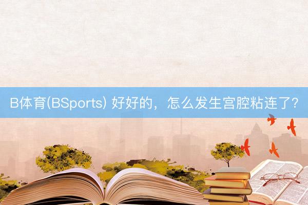 B体育(BSports) 好好的，怎么发生宫腔粘连了？