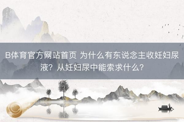 B体育官方网站首页 为什么有东说念主收妊妇尿液？从妊妇尿中能索求什么？