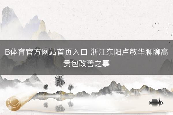 B体育官方网站首页入口 浙江东阳卢敏华聊聊高贵包改善之事
