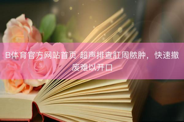 B体育官方网站首页 超声排查肛周脓肿，快速撤废难以开口