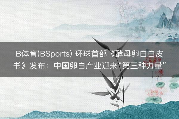 B体育(BSports) 环球首部《酵母卵白白皮书》发布：中国卵白产业迎来“第三种力量”