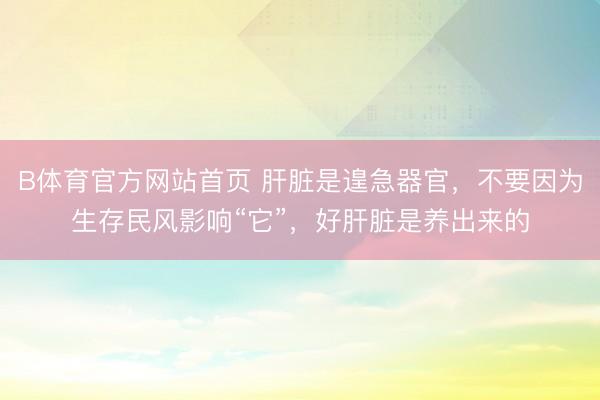 B体育官方网站首页 肝脏是遑急器官，不要因为生存民风影响“它”，好肝脏是养出来的