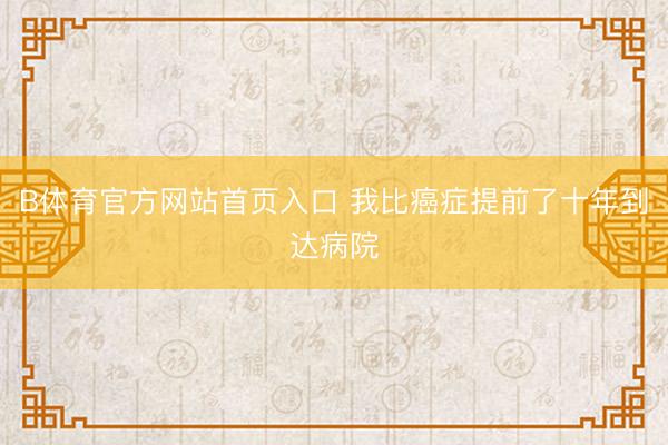 B体育官方网站首页入口 我比癌症提前了十年到达病院