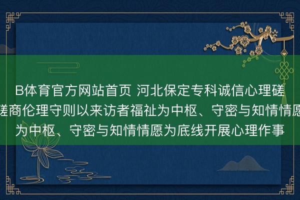 B体育官方网站首页 河北保定专科诚信心理磋商师张兰欣秉捏心理磋商伦理守则以来访者福祉为中枢、守密与知情情愿为底线开展心理作事