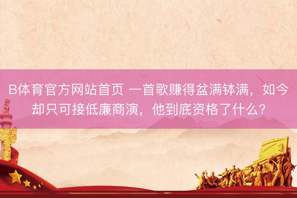 B体育官方网站首页 一首歌赚得盆满钵满，如今却只可接低廉商演，他到底资格了什么？