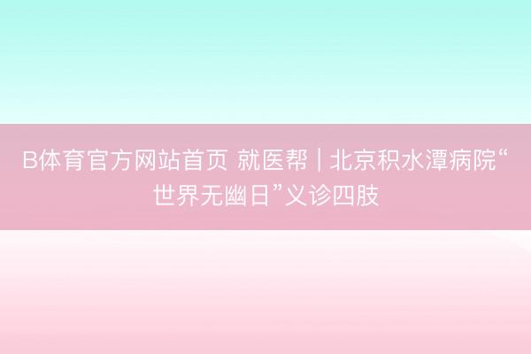 B体育官方网站首页 就医帮 | 北京积水潭病院“世界无幽日”义诊四肢