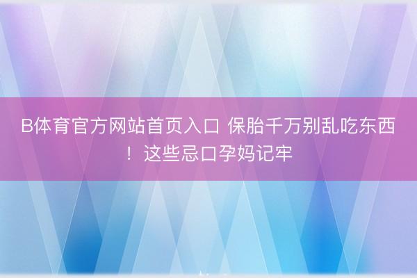 B体育官方网站首页入口 保胎千万别乱吃东西！这些忌口孕妈记牢