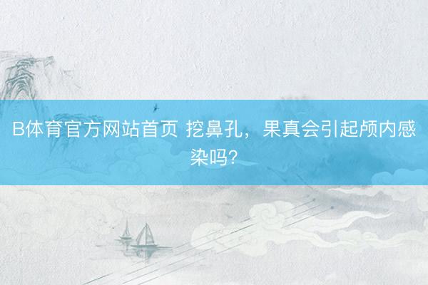 B体育官方网站首页 挖鼻孔，果真会引起颅内感染吗？