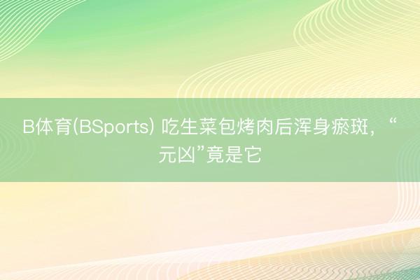 B体育(BSports) 吃生菜包烤肉后浑身瘀斑，“元凶”竟是它