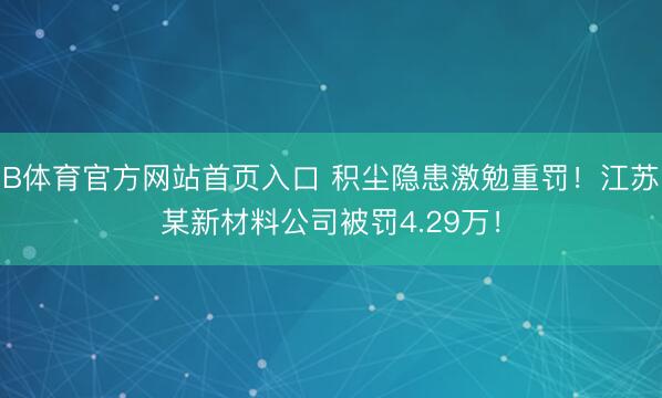 B体育官方网站首页入口 积尘隐患激勉重罚！江苏某新材料公司被罚4.29万！