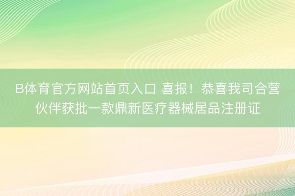 B体育官方网站首页入口 喜报！恭喜我司合营伙伴获批一款鼎新医疗器械居品注册证