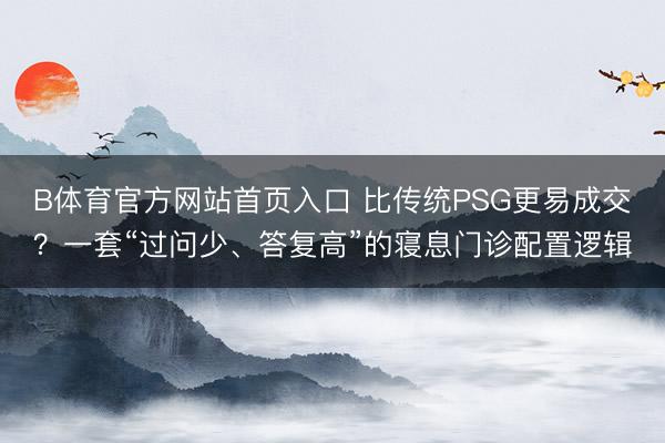 B体育官方网站首页入口 比传统PSG更易成交？一套“过问少、答复高”的寝息门诊配置逻辑