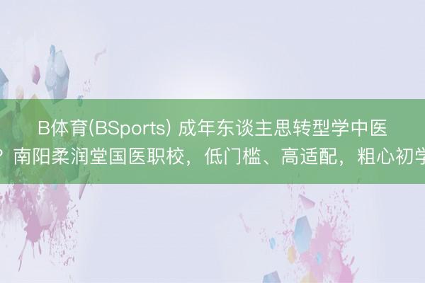 B体育(BSports) 成年东谈主思转型学中医？南阳柔润堂国医职校，低门槛、高适配，粗心初学