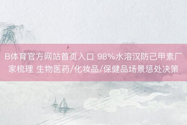 B体育官方网站首页入口 98%水溶汉防己甲素厂家梳理 生物医药/化妆品/保健品场景惩处决策
