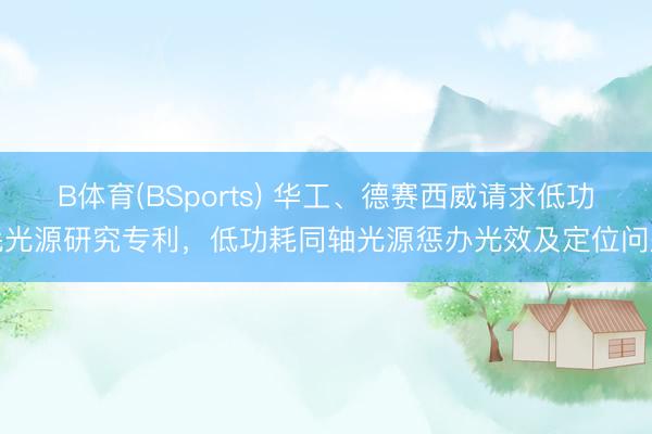 B体育(BSports) 华工、德赛西威请求低功耗光源研究专利，低功耗同轴光源惩办光效及定位问题