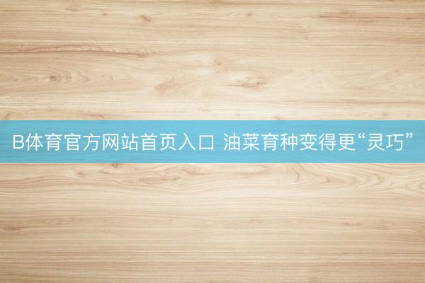 B体育官方网站首页入口 油菜育种变得更“灵巧”