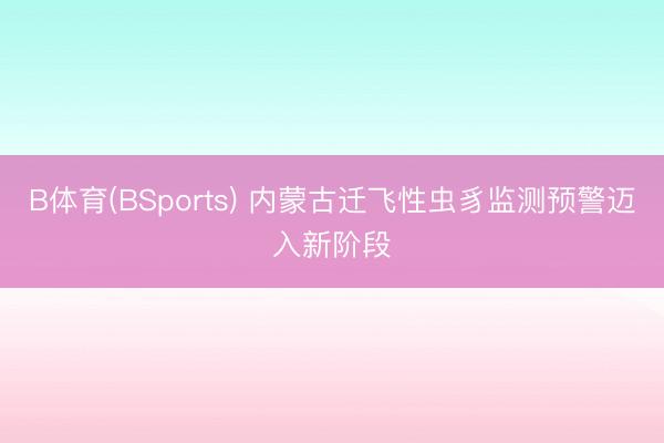 B体育(BSports) 内蒙古迁飞性虫豸监测预警迈入新阶段