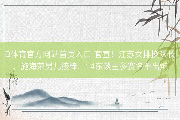 B体育官方网站首页入口 官宣！江苏女排换队长，施海荣男儿接棒，14东谈主参赛名单出炉