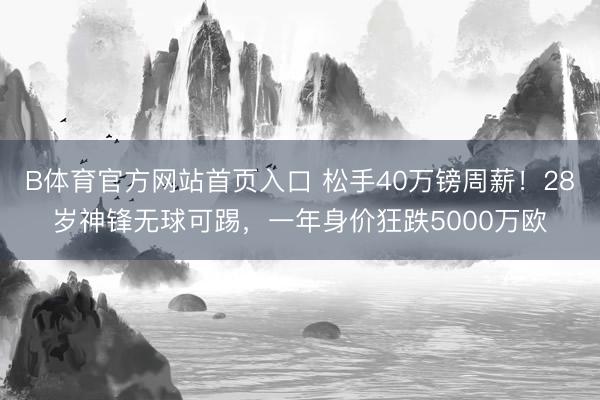 B体育官方网站首页入口 松手40万镑周薪！28岁神锋无球可踢，一年身价狂跌5000万欧