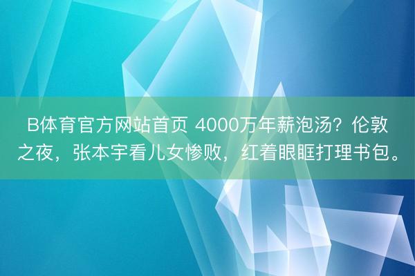 B体育官方网站首页 4000万年薪泡汤？伦敦之夜，张本宇看儿女惨败，红着眼眶打理书包。