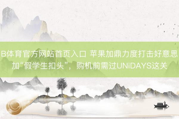 B体育官方网站首页入口 苹果加鼎力度打击好意思加“假学生扣头”，购机前需过UNiDAYS这关