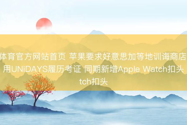 B体育官方网站首页 苹果要求好意思加等地训诲商店启用UNiDAYS履历考证 同期新增Apple Watch扣头