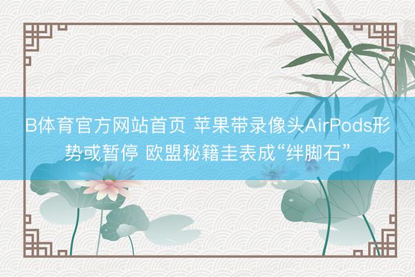 B体育官方网站首页 苹果带录像头AirPods形势或暂停 欧盟秘籍圭表成“绊脚石”