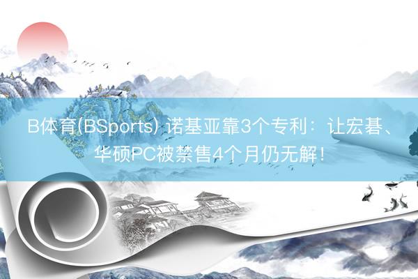 B体育(BSports) 诺基亚靠3个专利：让宏碁、华硕PC被禁售4个月仍无解！