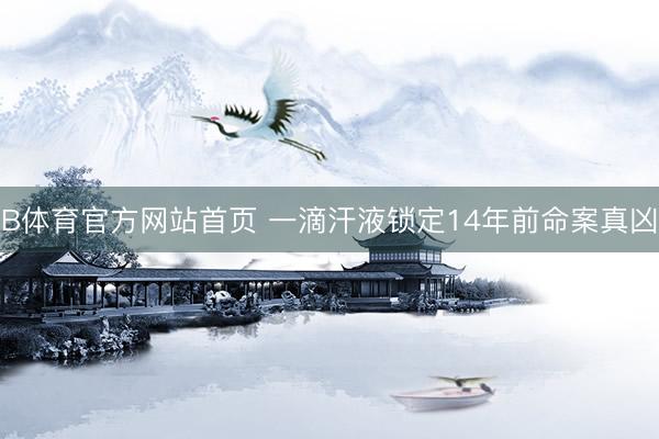 B体育官方网站首页 一滴汗液锁定14年前命案真凶