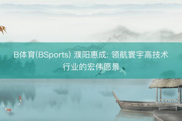 B体育(BSports) 濮阳惠成: 领航寰宇高技术行业的宏伟愿景