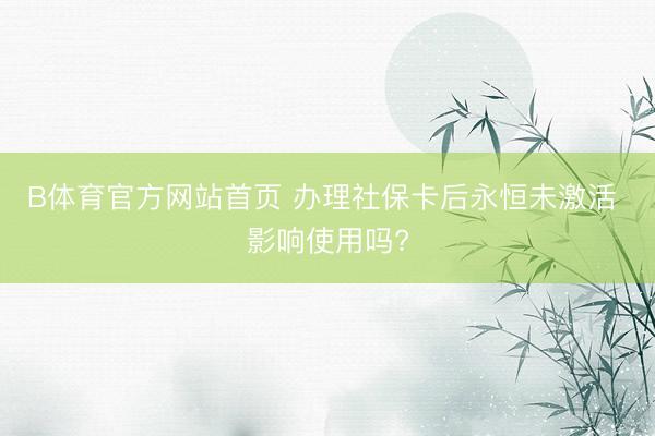 B体育官方网站首页 办理社保卡后永恒未激活 影响使用吗?