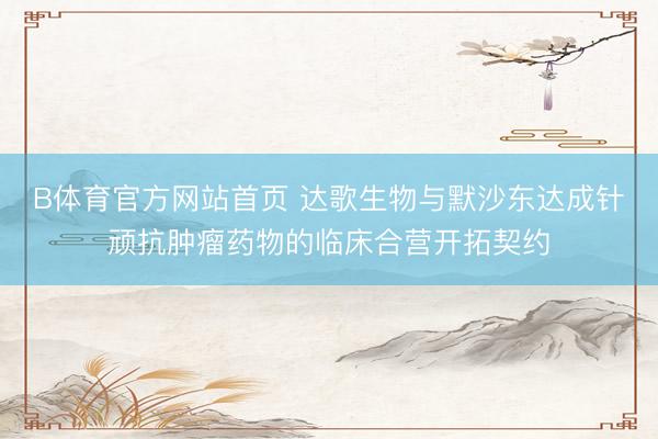 B体育官方网站首页 达歌生物与默沙东达成针顽抗肿瘤药物的临床合营开拓契约
