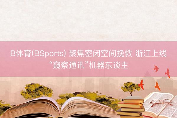 B体育(BSports) 聚焦密闭空间挽救 浙江上线“窥察通讯”机器东谈主