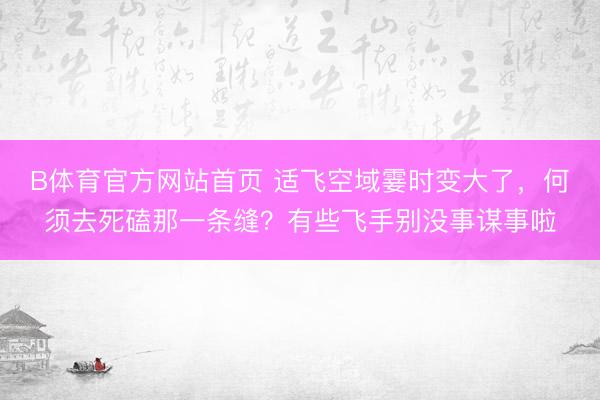 B体育官方网站首页 适飞空域霎时变大了，何须去死磕那一条缝？有些飞手别没事谋事啦