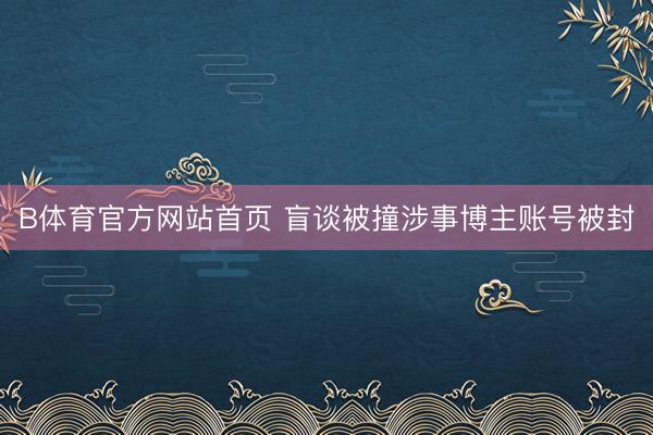 B体育官方网站首页 盲谈被撞涉事博主账号被封