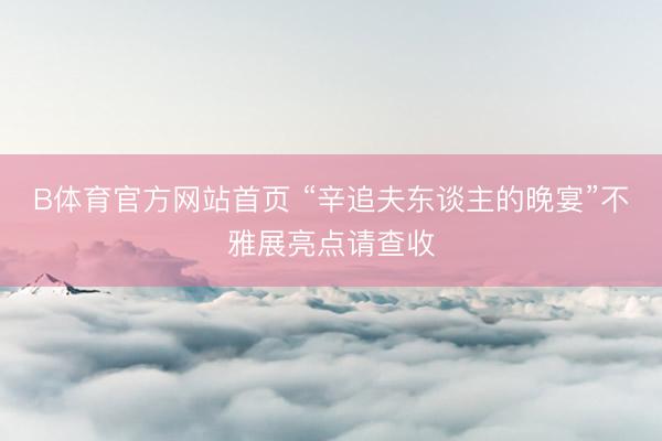B体育官方网站首页 “辛追夫东谈主的晚宴”不雅展亮点请查收