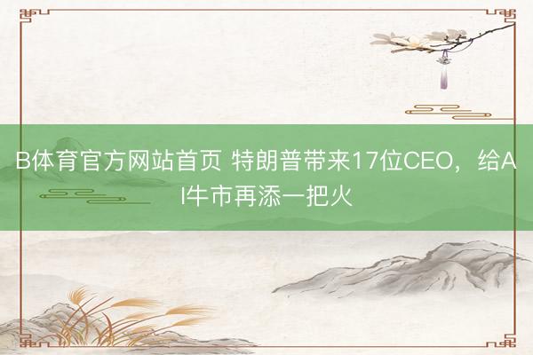 B体育官方网站首页 特朗普带来17位CEO,给AI牛市再添一把火